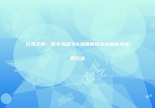 云顶之弈：诺手海盗与6法师阵容搭配解析及运营玩法