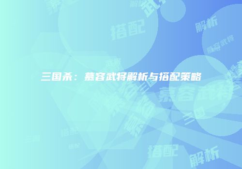 三国杀：慕容武将解析与搭配策略
