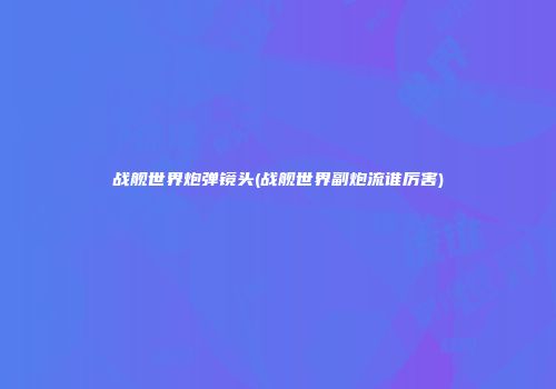 战舰世界炮弹镜头(战舰世界副炮流谁厉害)