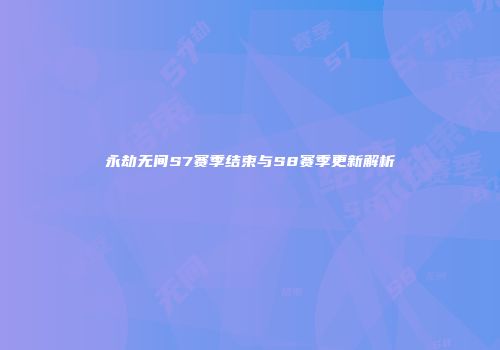 永劫无间S7赛季结束与S8赛季更新解析
