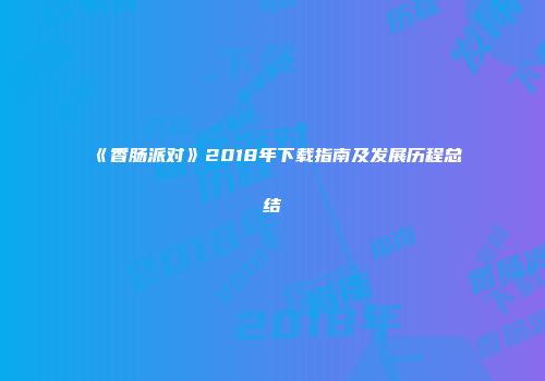 《香肠派对》2018年下载指南及发展历程总结
