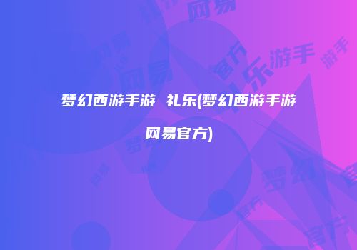 梦幻西游手游 礼乐(梦幻西游手游网易官方)