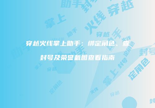 穿越火线掌上助手：绑定角色、查封号及荣誉截图查看指南
