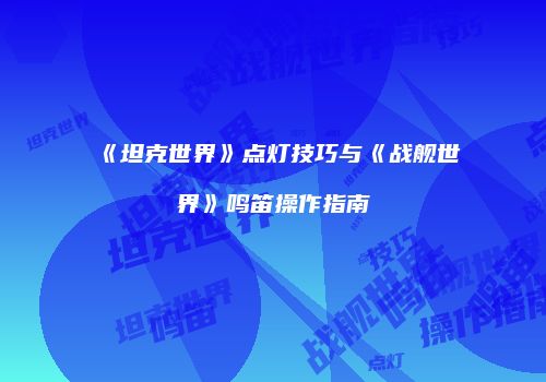 《坦克世界》点灯技巧与《战舰世界》鸣笛操作指南
