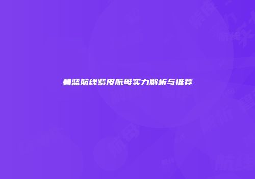 碧蓝航线紫皮航母实力解析与推荐