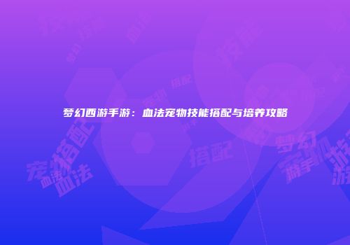 梦幻西游手游：血法宠物技能搭配与培养攻略