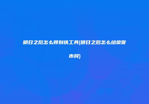 明日之后怎么得到铁工具(明日之后怎么给荣誉市民)