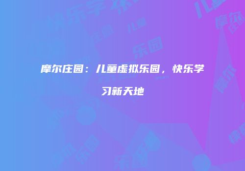 摩尔庄园：儿童虚拟乐园，快乐学习新天地