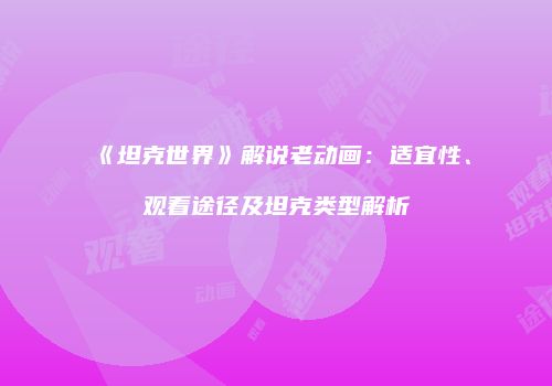 《坦克世界》解说老动画：适宜性、观看途径及坦克类型解析