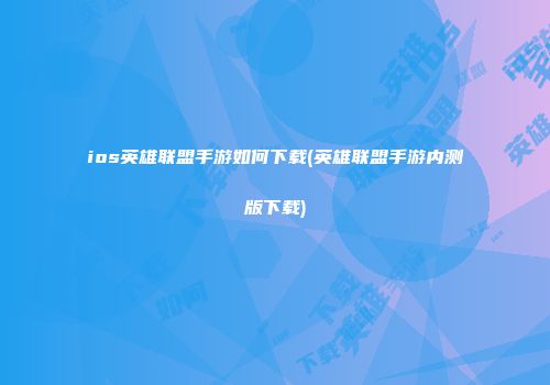ios英雄联盟手游如何下载(英雄联盟手游内测版下载)