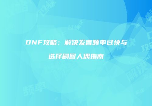 DNF攻略：解决发言频率过快与选择刷图人偶指南