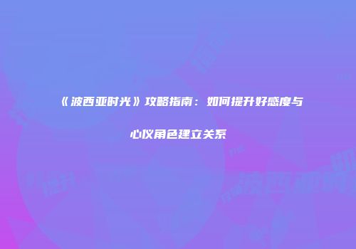 《波西亚时光》攻略指南：如何提升好感度与心仪角色建立关系