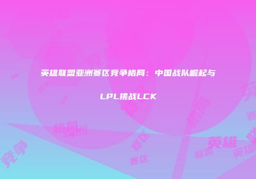 英雄联盟亚洲赛区竞争格局：中国战队崛起与LPL挑战LCK