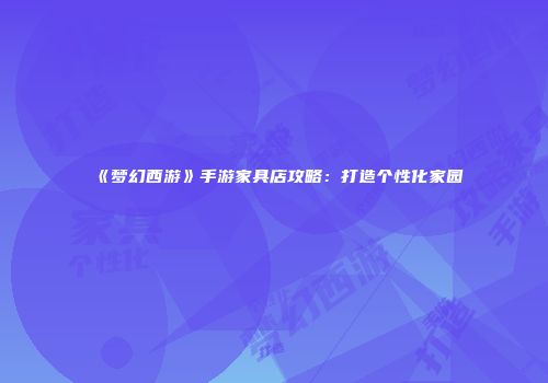 《梦幻西游》手游家具店攻略：打造个性化家园