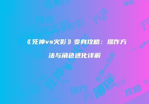 《死神vs火影》变身攻略：操作方法与角色进化详解