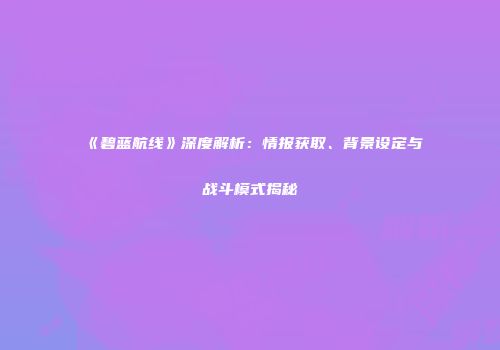 《碧蓝航线》深度解析：情报获取、背景设定与战斗模式揭秘