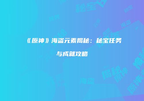 《原神》海盗元素揭秘：秘宝任务与成就攻略