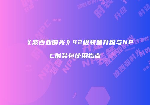 《波西亚时光》42级装备升级与NPC时装包使用指南