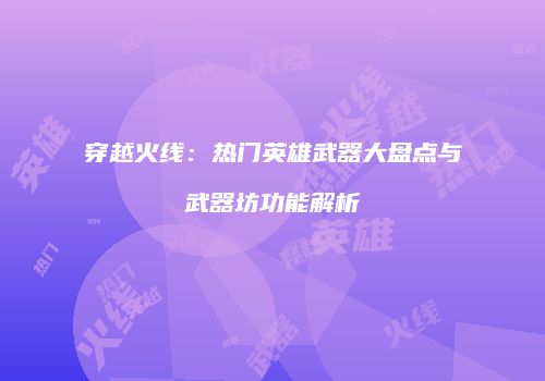 穿越火线：热门英雄武器大盘点与武器坊功能解析