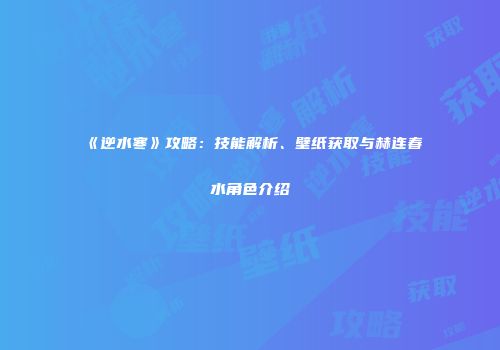 《逆水寒》攻略：技能解析、壁纸获取与赫连春水角色介绍