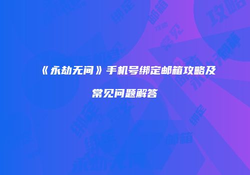 《永劫无间》手机号绑定邮箱攻略及常见问题解答