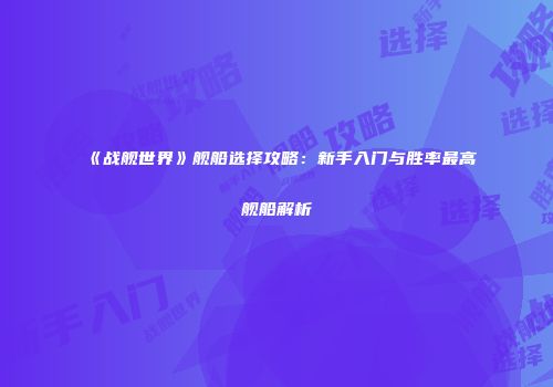 《战舰世界》舰船选择攻略：新手入门与胜率最高舰船解析