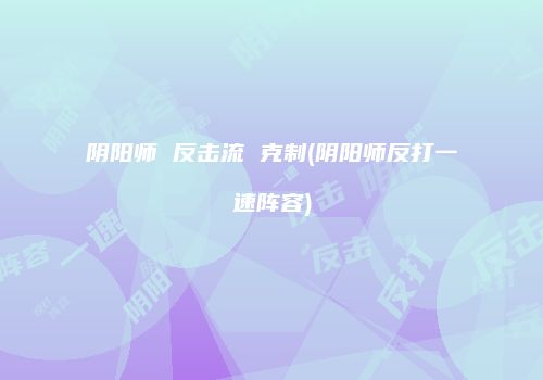 阴阳师 反击流 克制(阴阳师反打一速阵容)