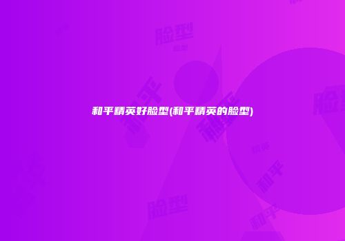 和平精英好脸型(和平精英的脸型)