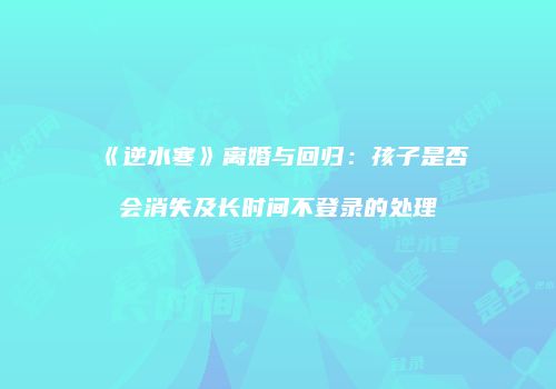 《逆水寒》离婚与回归：孩子是否会消失及长时间不登录的处理