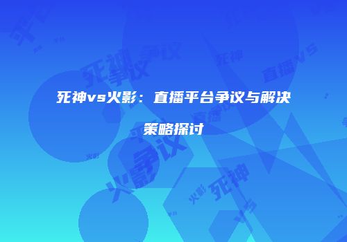 死神vs火影：直播平台争议与解决策略探讨