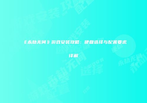 《永劫无间》游戏安装攻略：硬盘选择与配置要求详解