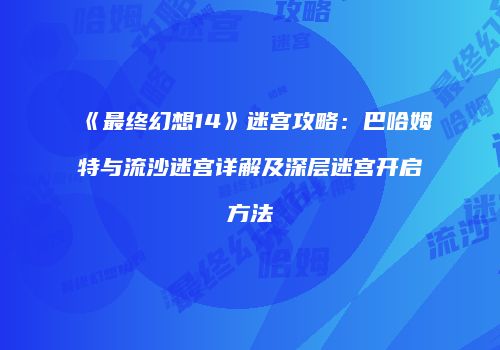 《最终幻想14》迷宫攻略：巴哈姆特与流沙迷宫详解及深层迷宫开启方法