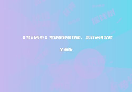 《梦幻西游》摇钱树种植攻略：高效获得奖励全解析