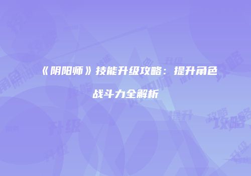 《阴阳师》技能升级攻略：提升角色战斗力全解析