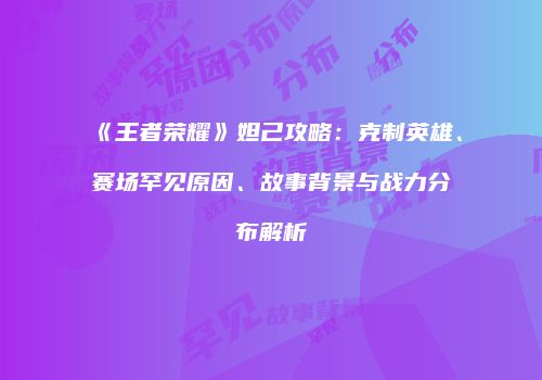 《王者荣耀》妲己攻略：克制英雄、赛场罕见原因、故事背景与战力分布解析