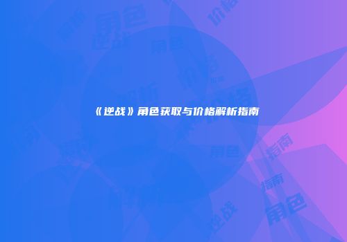 《逆战》角色获取与价格解析指南