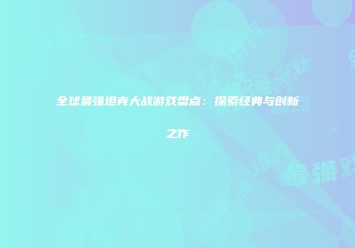 全球最强坦克大战游戏盘点：探索经典与创新之作