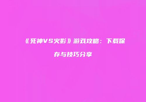 《死神VS火影》游戏攻略：下载保存与技巧分享
