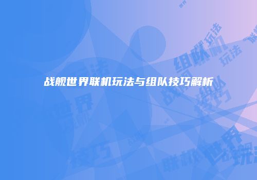 战舰世界联机玩法与组队技巧解析