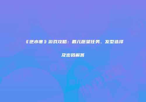 《逆水寒》游戏攻略：眉儿愿望任务、发型选择及密码解答