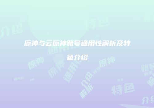 原神与云原神账号通用性解析及特色介绍