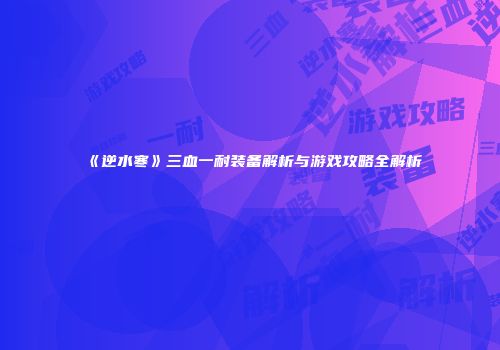 《逆水寒》三血一耐装备解析与游戏攻略全解析