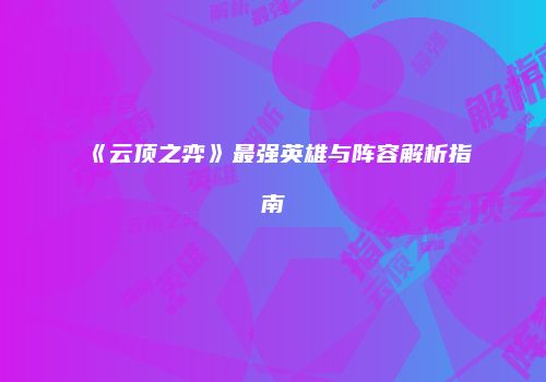 《云顶之弈》最强英雄与阵容解析指南