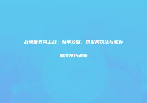 战舰世界闪击战：新手攻略、研发局玩法与舰种操作技巧解析