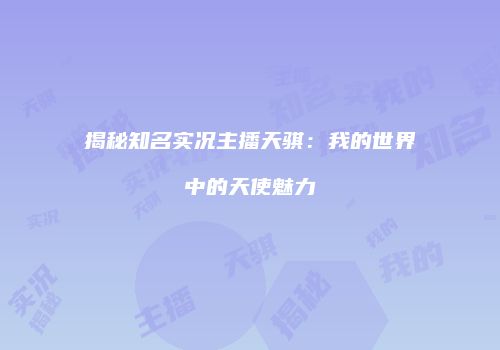 揭秘知名实况主播天骐：我的世界中的天使魅力