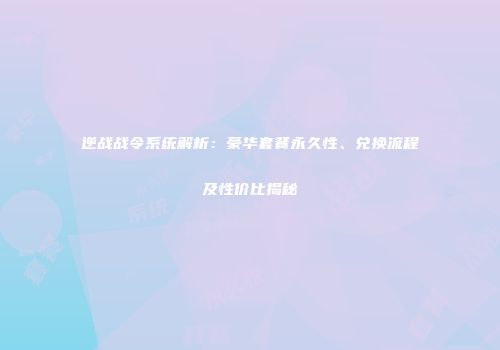 逆战战令系统解析：豪华套餐永久性、兑换流程及性价比揭秘