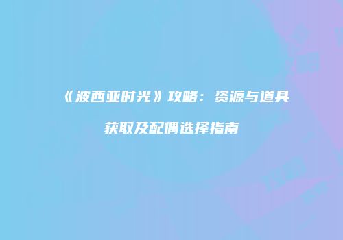 《波西亚时光》攻略：资源与道具获取及配偶选择指南
