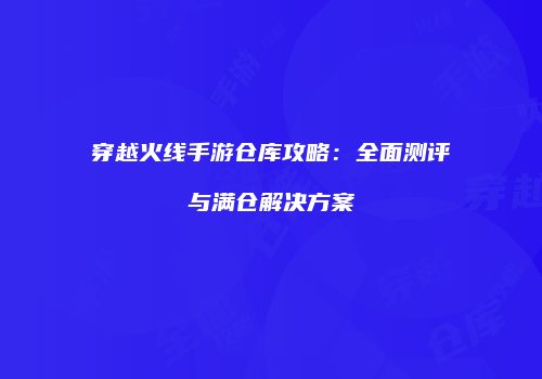 穿越火线手游仓库攻略：全面测评与满仓解决方案