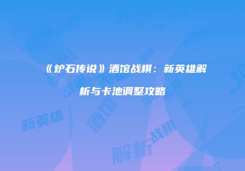 《炉石传说》酒馆战棋：新英雄解析与卡池调整攻略