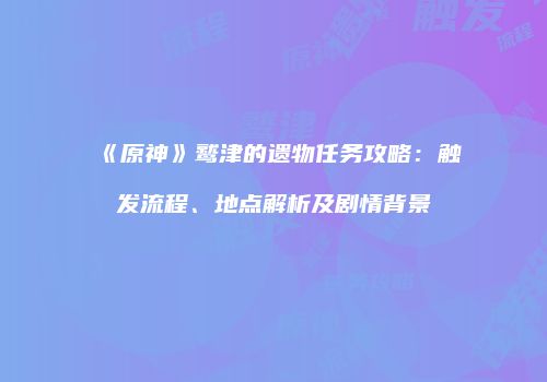 《原神》鹫津的遗物任务攻略：触发流程、地点解析及剧情背景